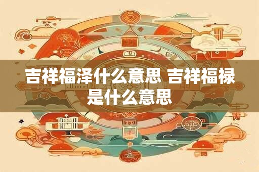 详细阅读:吉祥福泽什么意思 吉祥福禄是什么意思 吉祥福泽什么意思 吉祥福禄是什么意思