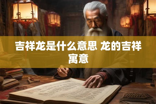 吉祥龙是什么意思 龙的吉祥寓意