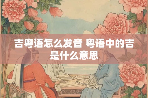 吉粤语怎么发音 粤语中的吉是什么意思
