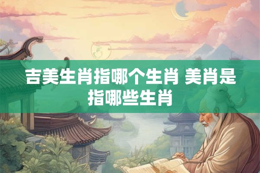 吉美生肖指哪个生肖 美肖是指哪些生肖