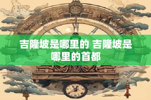 吉隆坡是哪里的 吉隆坡是哪里的首都