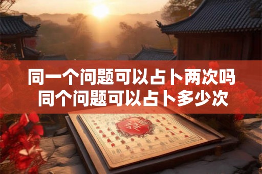 同一个问题可以占卜两次吗 同个问题可以占卜多少次