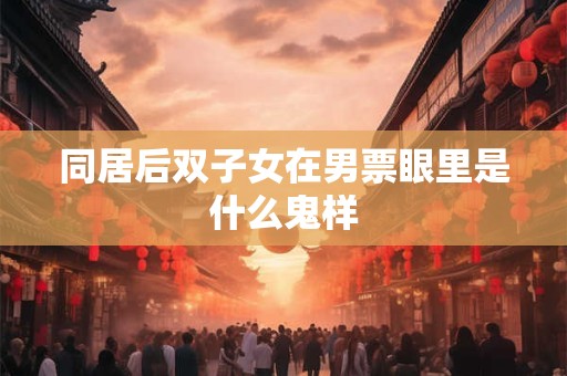 同居后双子女在男票眼里是什么鬼样