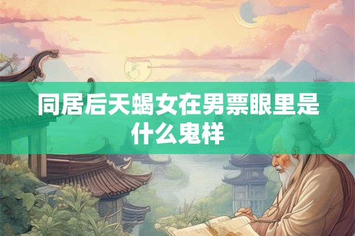 同居后天蝎女在男票眼里是什么鬼样