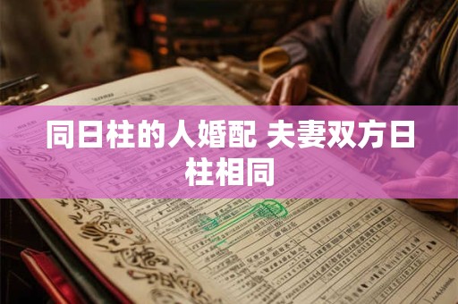 同日柱的人婚配 夫妻双方日柱相同
