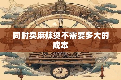 同时卖麻辣烫不需要多大的成本