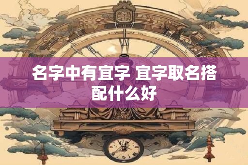 详细阅读:名字中有宜字 宜字取名搭配什么好 名字中有宜字 宜字取名搭配什么好