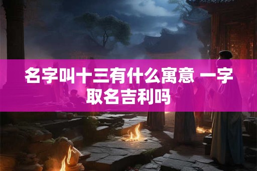 名字叫十三有什么寓意 一字取名吉利吗