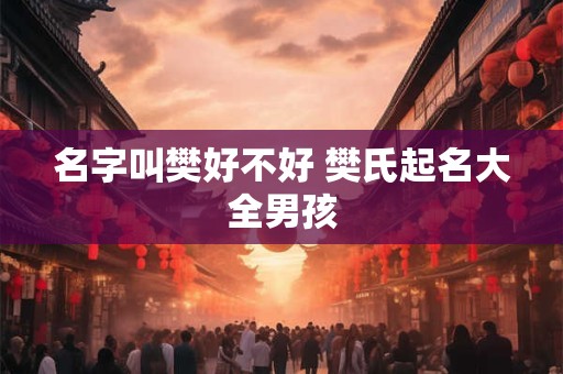 名字叫樊好不好 樊氏起名大全男孩