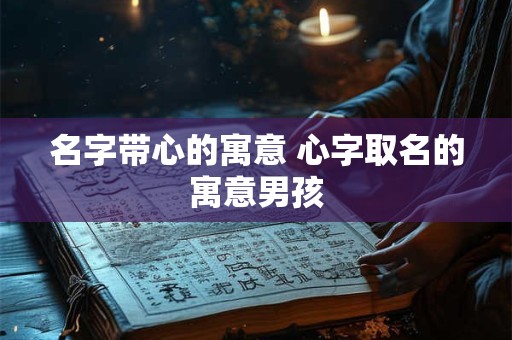 名字带心的寓意 心字取名的寓意男孩
