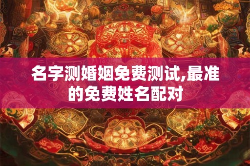 名字测婚姻免费测试,最准的免费姓名配对