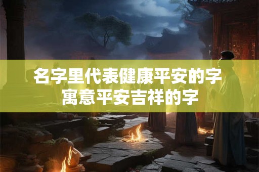 名字里代表健康平安的字 寓意平安吉祥的字