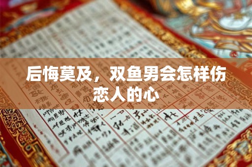 后悔莫及，双鱼男会怎样伤恋人的心