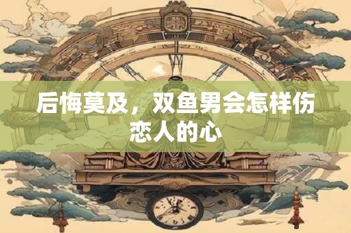 后悔莫及，双子男会怎样伤恋人的心