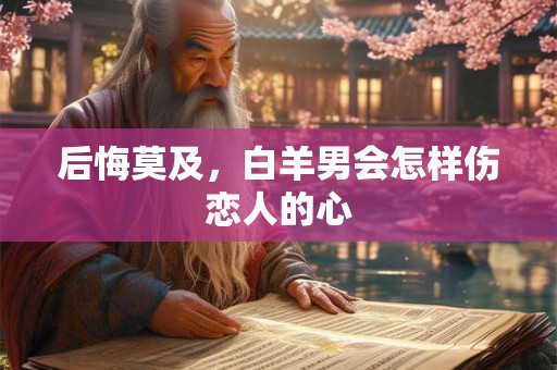 后悔莫及，金牛男会怎样伤恋人的心