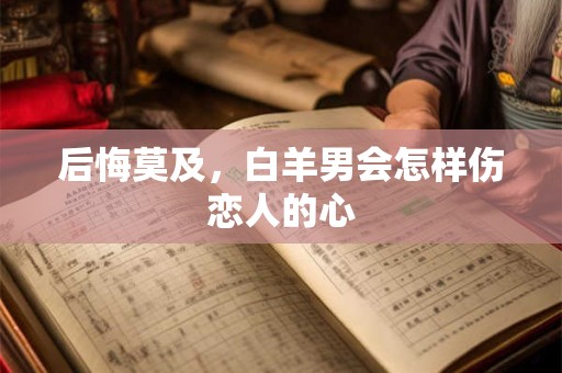 后悔莫及，白羊男会怎样伤恋人的心