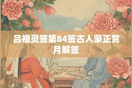 吕祖灵签第84签古人蒙正赏月解签