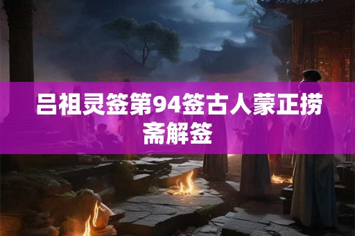 吕祖灵签第94签古人蒙正捞斋解签
