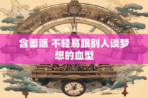 详细阅读:含蓄派 不轻易跟别人谈梦想的血型 含蓄派 不轻易跟别人谈梦想的血型