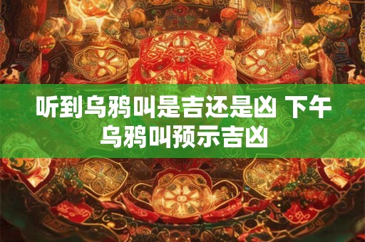 听到乌鸦叫是吉还是凶 下午乌鸦叫预示吉凶