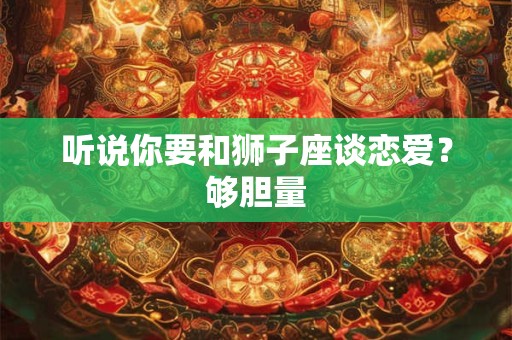 听说你要和狮子座谈恋爱？够胆量