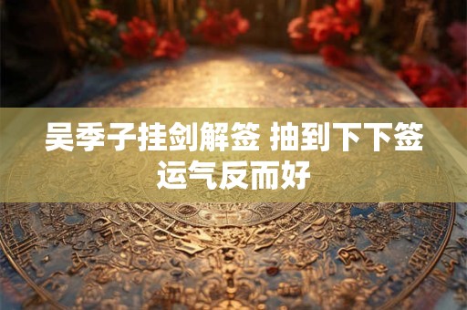 吴季子挂剑解签 抽到下下签运气反而好