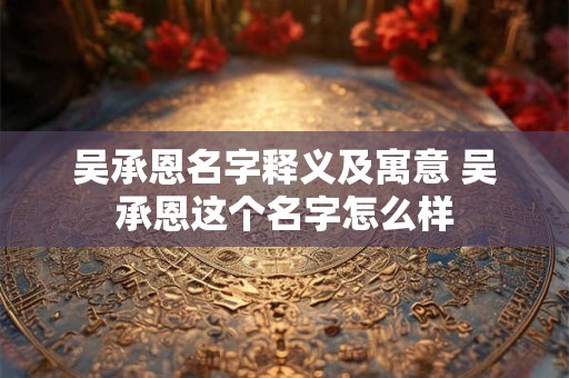 详细阅读:吴承恩名字释义及寓意 吴承恩这个名字怎么样 吴承恩名字释义及寓意 吴承恩这个名字怎么样