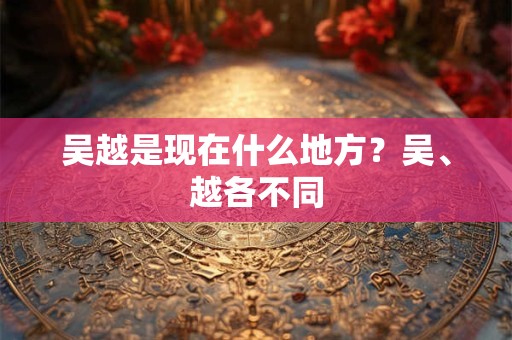 吴越是现在什么地方？吴、越各不同