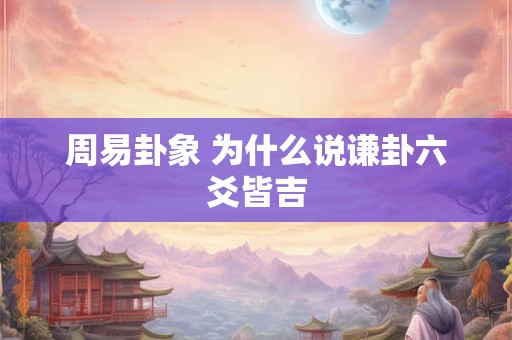 周易卦象 为什么说谦卦六爻皆吉