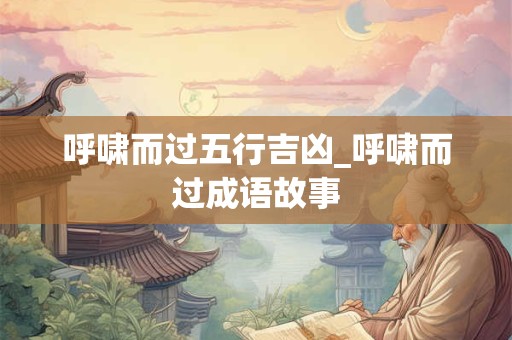 呼啸而过五行吉凶_呼啸而过成语故事