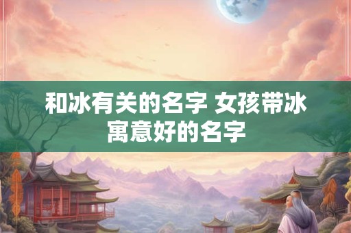 和冰有关的名字 女孩带冰寓意好的名字