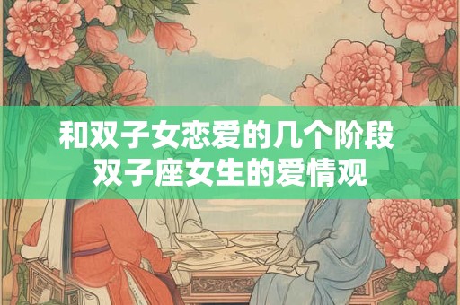 和双子女恋爱的几个阶段 双子座女生的爱情观