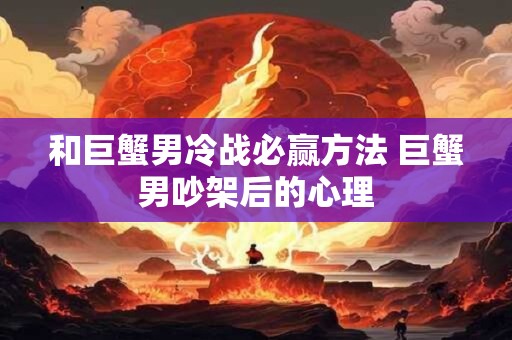 和巨蟹男冷战必赢方法 巨蟹男吵架后的心理
