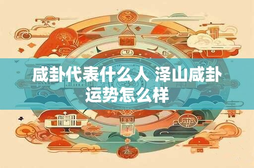 咸卦代表什么人 泽山咸卦运势怎么样