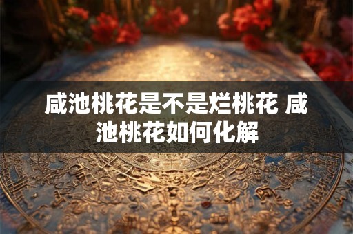 咸池桃花是不是不长久  咸池桃花有何化解方式
