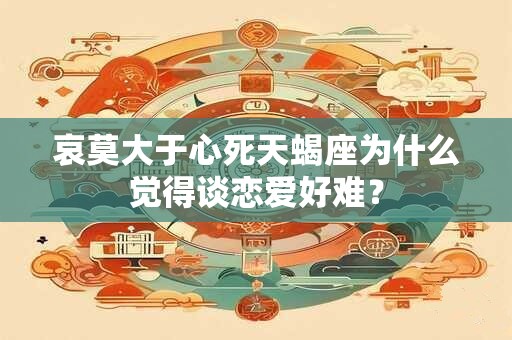 哀莫大于心死天蝎座为什么觉得谈恋爱好难？