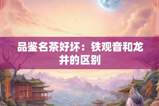 品鉴名茶好坏：铁观音和龙井的区别