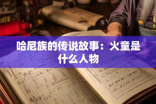 哈尼族的传说故事：火童是什么人物