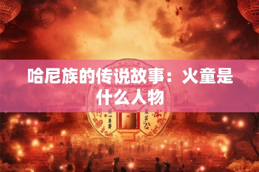 哈尼族的传说故事：火童是什么人物