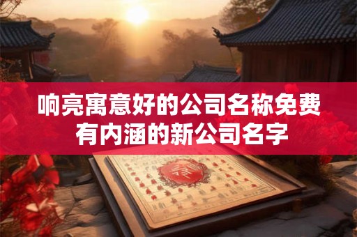 响亮寓意好的公司名称免费 有内涵的新公司名字