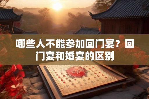 哪些人不能参加回门宴？回门宴和婚宴的区别