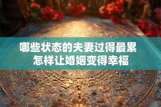 哪些状态的夫妻过得最累  怎样让婚姻变得幸福