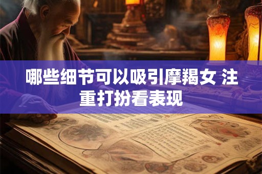 哪些细节可以吸引摩羯女 注重打扮看表现
