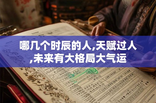 哪几个时辰的人,天赋过人,未来有大格局大气运