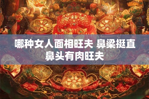 哪种女人面相旺夫 鼻梁挺直鼻头有肉旺夫