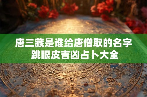 唐三藏是谁给唐僧取的名字 跳眼皮吉凶占卜大全