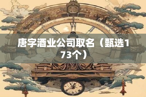 唐字酒业公司取名（甄选173个）