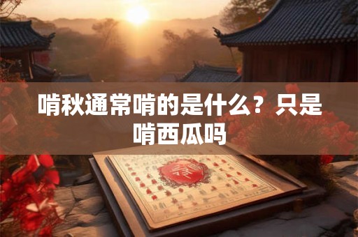 啃秋通常啃的是什么？只是啃西瓜吗