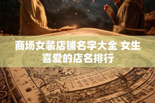 商场女装店铺名字大全 女生喜爱的店名排行