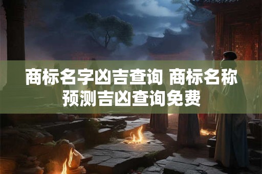 商标名字凶吉查询 商标名称预测吉凶查询免费